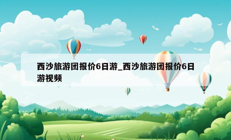 西沙旅游团报价6日游_西沙旅游团报价6日游视频