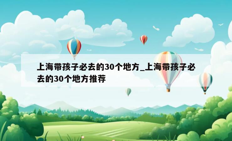 上海带孩子必去的30个地方_上海带孩子必去的30个地方推荐