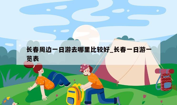 长春周边一日游去哪里比较好_长春一日游一览表