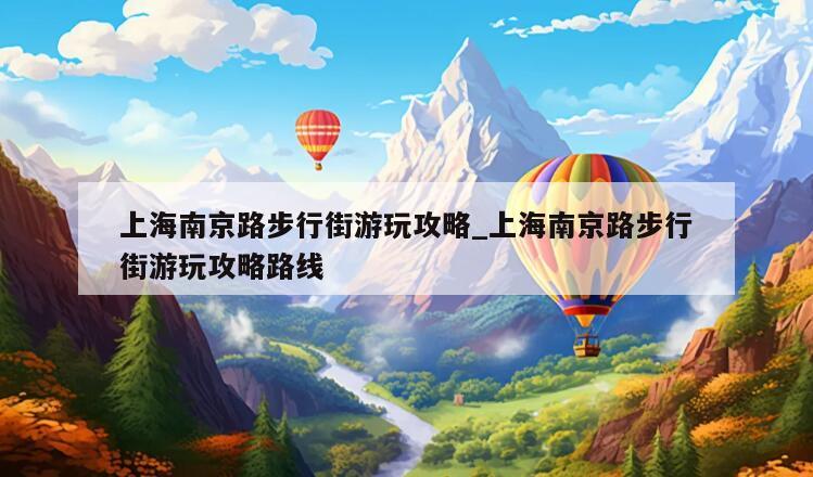 上海南京路步行街游玩攻略_上海南京路步行街游玩攻略路线