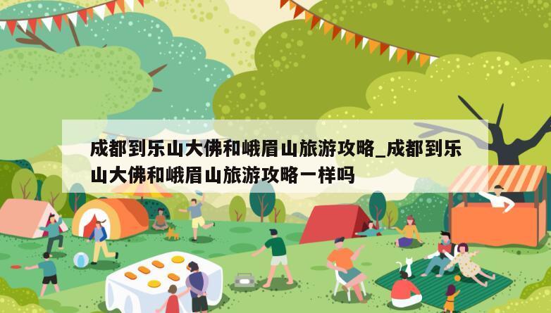 成都到乐山大佛和峨眉山旅游攻略_成都到乐山大佛和峨眉山旅游攻略一样吗