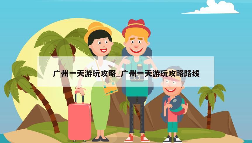 广州一天游玩攻略_广州一天游玩攻略路线