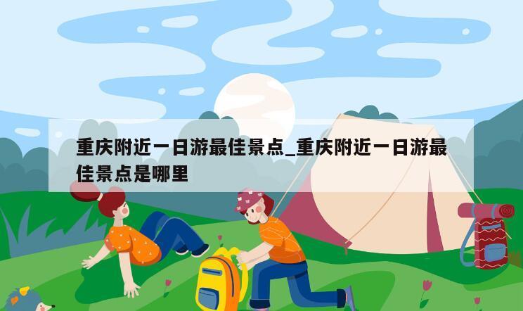 重庆附近一日游最佳景点_重庆附近一日游最佳景点是哪里