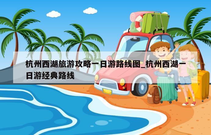 杭州西湖旅游攻略一日游路线图_杭州西湖一日游经典路线
