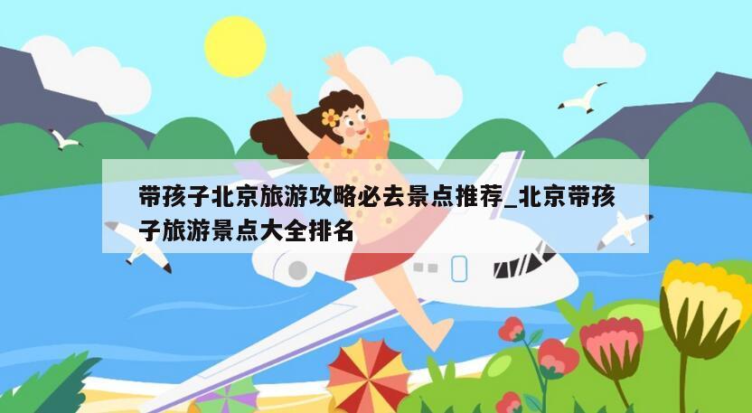 带孩子北京旅游攻略必去景点推荐_北京带孩子旅游景点大全排名