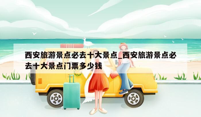西安旅游景点必去十大景点_西安旅游景点必去十大景点门票多少钱