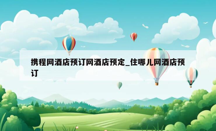 携程网酒店预订网酒店预定_住哪儿网酒店预订