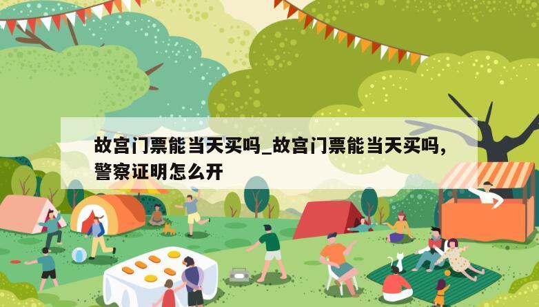 故宫门票能当天买吗_故宫门票能当天买吗,警察证明怎么开