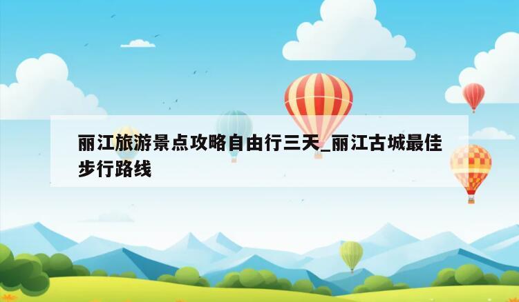 丽江旅游景点攻略自由行三天_丽江古城最佳步行路线