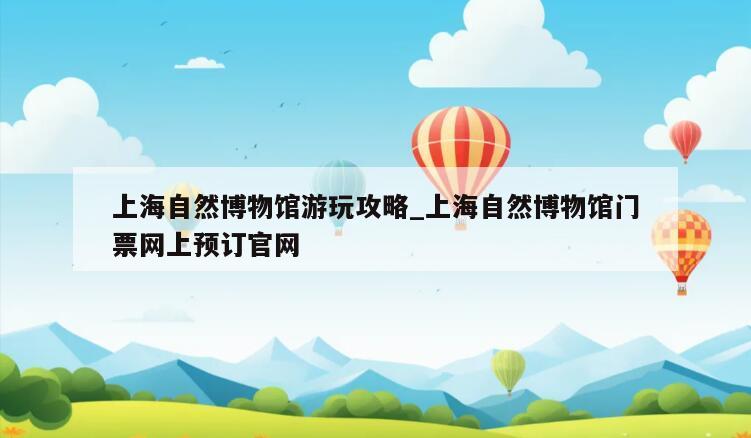 上海自然博物馆游玩攻略_上海自然博物馆门票网上预订官网