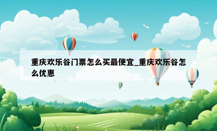 重庆欢乐谷门票怎么买最便宜_重庆欢乐谷怎么优惠