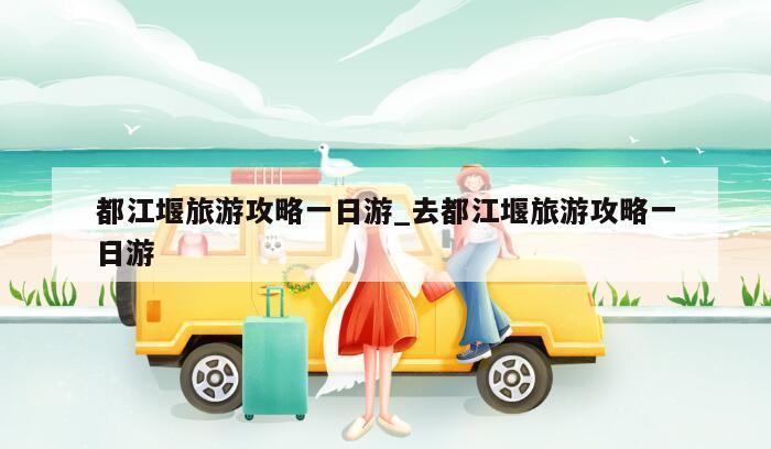 都江堰旅游攻略一日游_去都江堰旅游攻略一日游