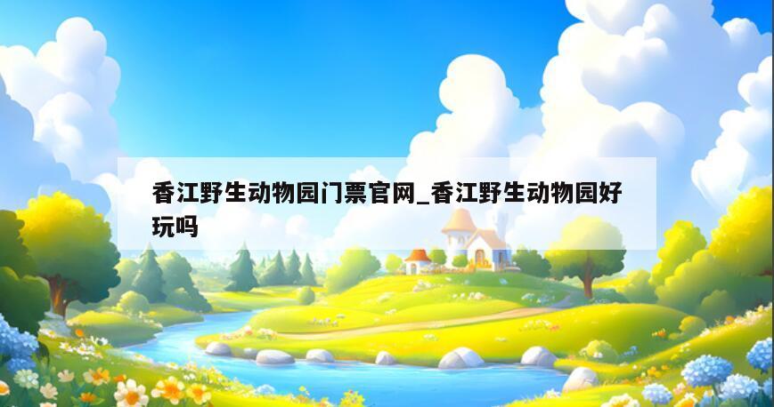 香江野生动物园门票官网_香江野生动物园好玩吗