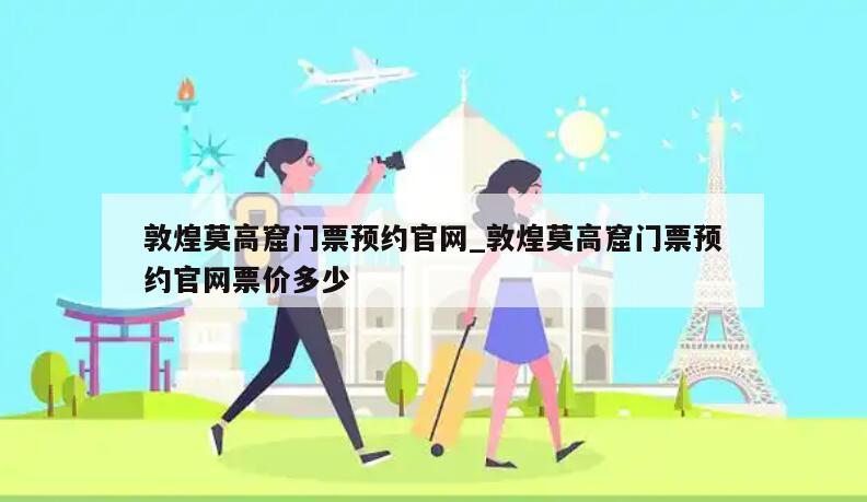 敦煌莫高窟门票预约官网_敦煌莫高窟门票预约官网票价多少