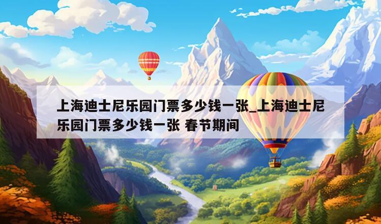 上海迪士尼乐园门票多少钱一张_上海迪士尼乐园门票多少钱一张 春节期间