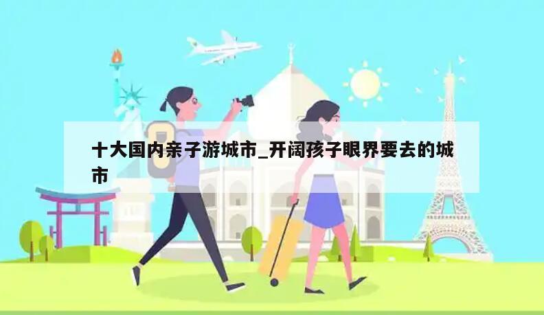 十大国内亲子游城市_开阔孩子眼界要去的城市