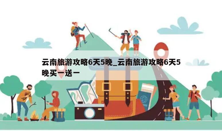 云南旅游攻略6天5晚_云南旅游攻略6天5晚买一送一