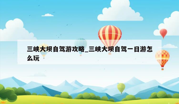 三峡大坝自驾游攻略_三峡大坝自驾一日游怎么玩