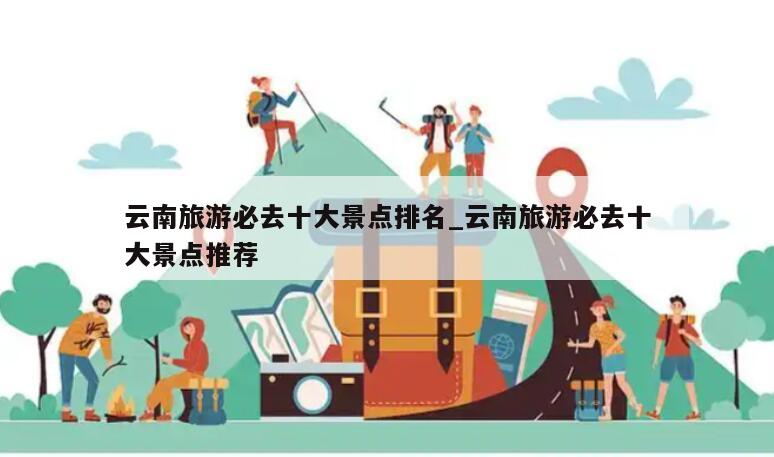 云南旅游必去十大景点排名_云南旅游必去十大景点推荐