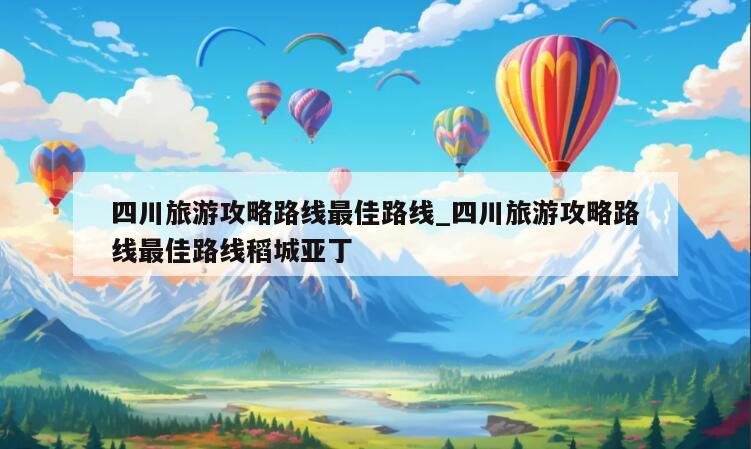四川旅游攻略路线最佳路线_四川旅游攻略路线最佳路线稻城亚丁