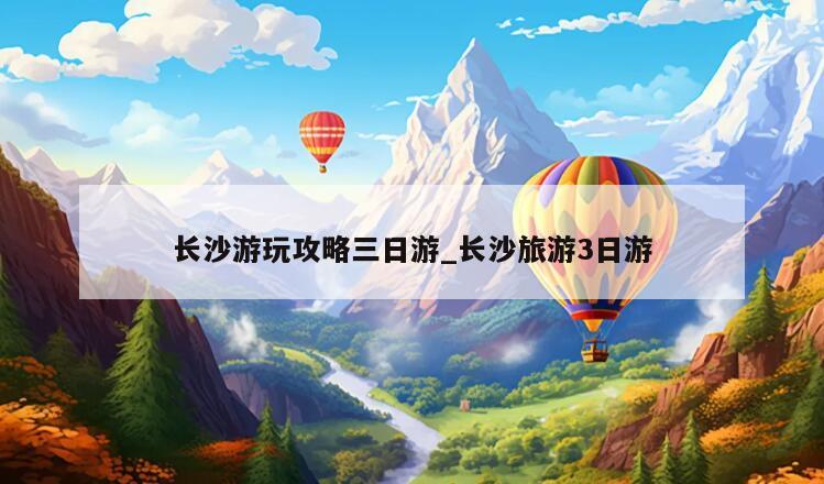 长沙游玩攻略三日游_长沙旅游3日游