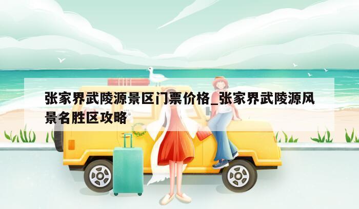 张家界武陵源景区门票价格_张家界武陵源风景名胜区攻略