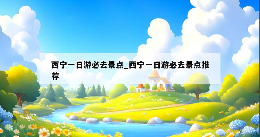 西宁一日游必去景点_西宁一日游必去景点推荐