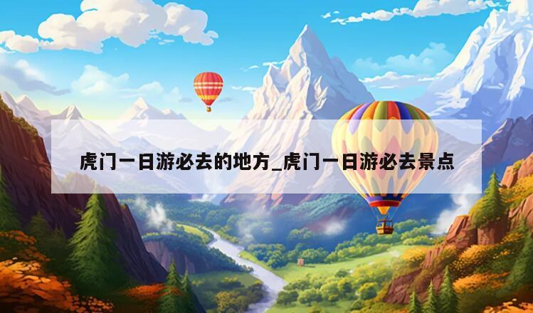 虎门一日游必去的地方_虎门一日游必去景点
