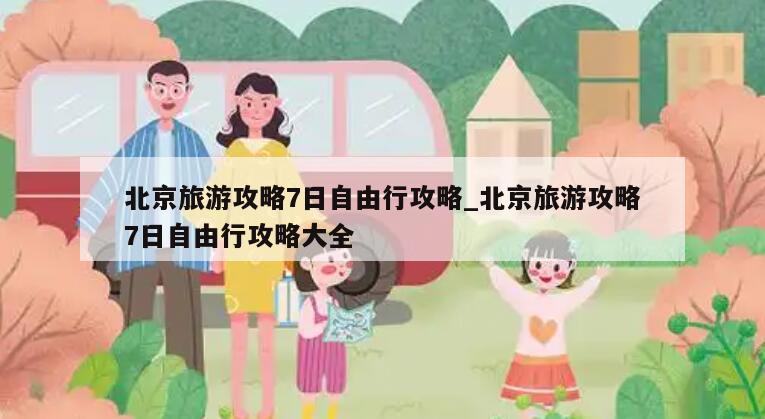北京旅游攻略7日自由行攻略_北京旅游攻略7日自由行攻略大全