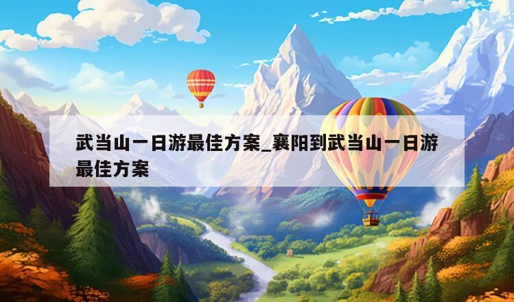 武当山一日游最佳方案_襄阳到武当山一日游最佳方案