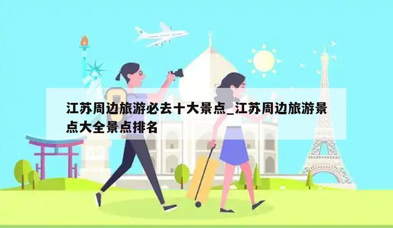 江苏周边旅游必去十大景点_江苏周边旅游景点大全景点排名