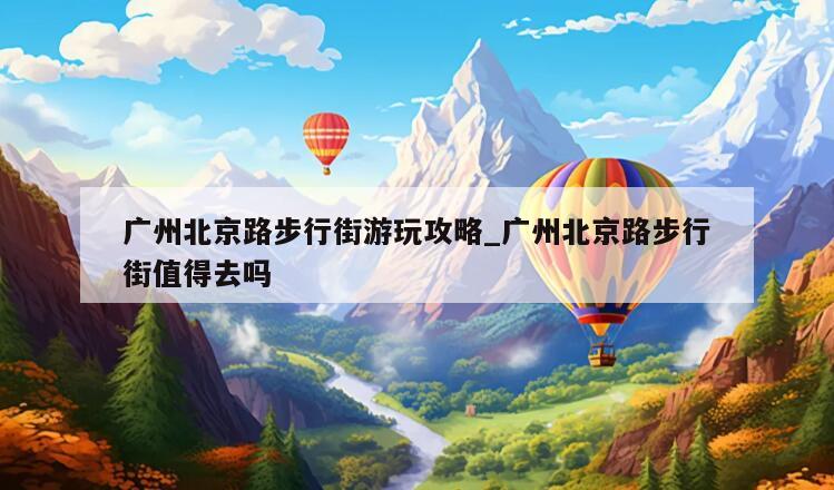 广州北京路步行街游玩攻略_广州北京路步行街值得去吗