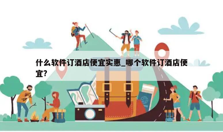 什么软件订酒店便宜实惠_哪个软件订酒店便宜?