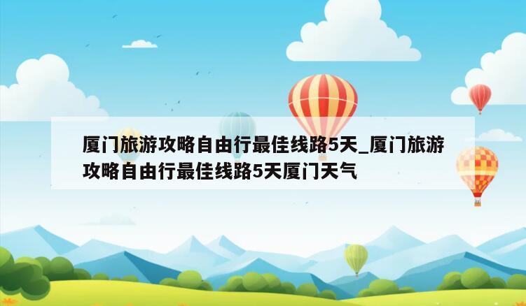 厦门旅游攻略自由行最佳线路5天_厦门旅游攻略自由行最佳线路5天厦门天气