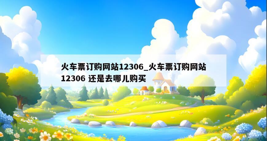 火车票订购网站12306_火车票订购网站12306 还是去哪儿购买