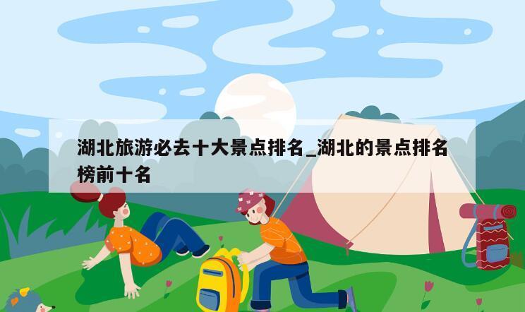 湖北旅游必去十大景点排名_湖北的景点排名榜前十名