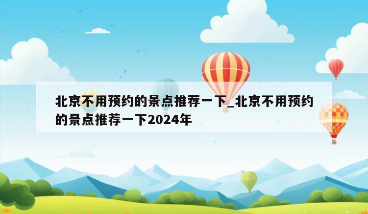 北京不用预约的景点推荐一下_北京不用预约的景点推荐一下2024年