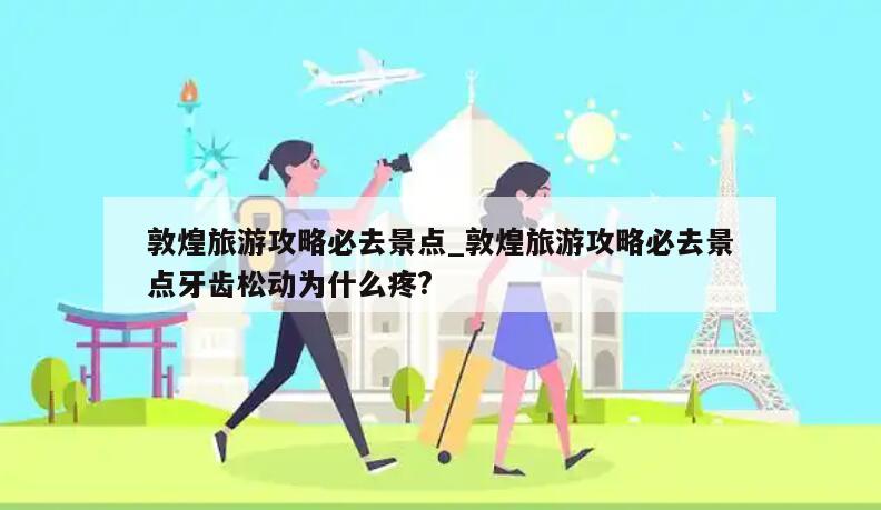 敦煌旅游攻略必去景点_敦煌旅游攻略必去景点牙齿松动为什么疼?