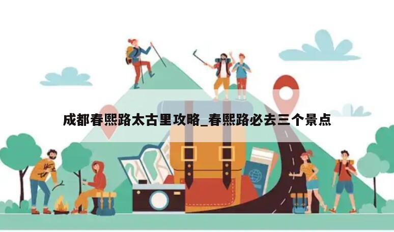 成都春熙路太古里攻略_春熙路必去三个景点