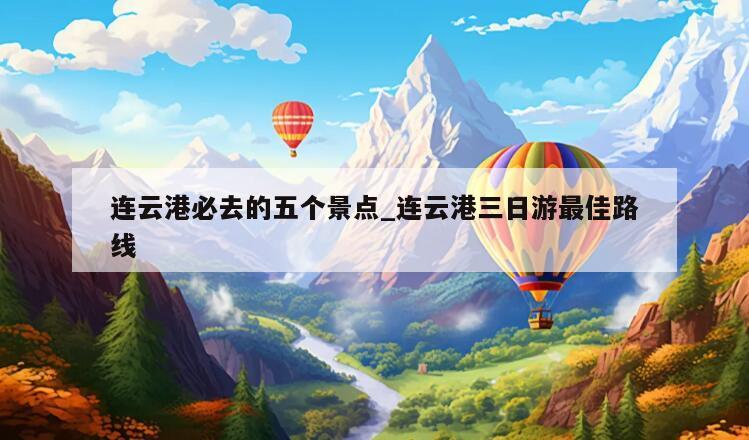 连云港必去的五个景点_连云港三日游最佳路线