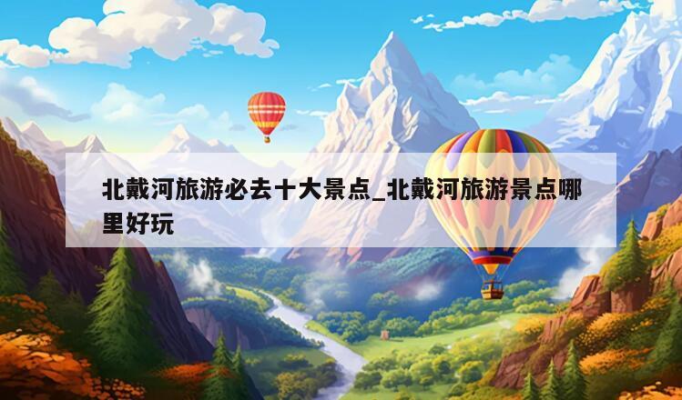 北戴河旅游必去十大景点_北戴河旅游景点哪里好玩