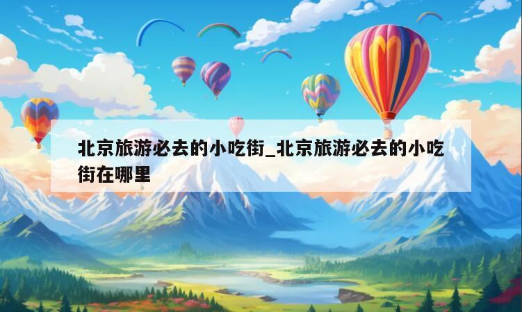 北京旅游必去的小吃街_北京旅游必去的小吃街在哪里