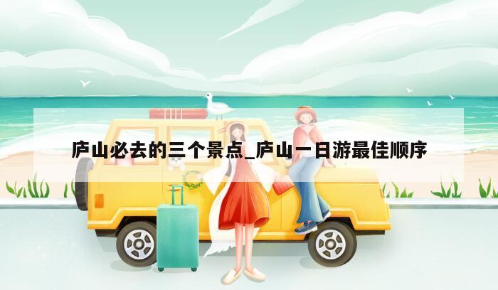 庐山必去的三个景点_庐山一日游最佳顺序