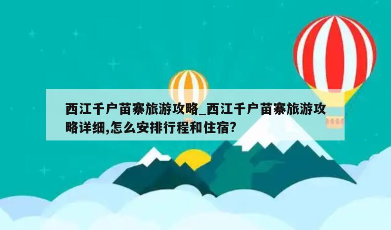 西江千户苗寨旅游攻略_西江千户苗寨旅游攻略详细,怎么安排行程和住宿?