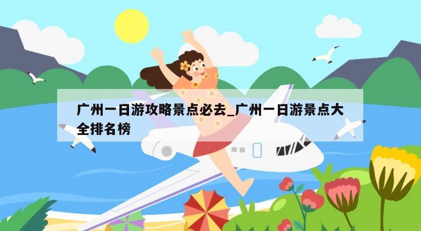 广州一日游攻略景点必去_广州一日游景点大全排名榜