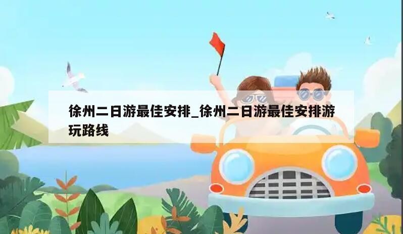 徐州二日游最佳安排_徐州二日游最佳安排游玩路线