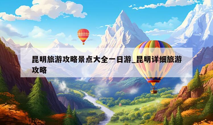 昆明旅游攻略景点大全一日游_昆明详细旅游攻略
