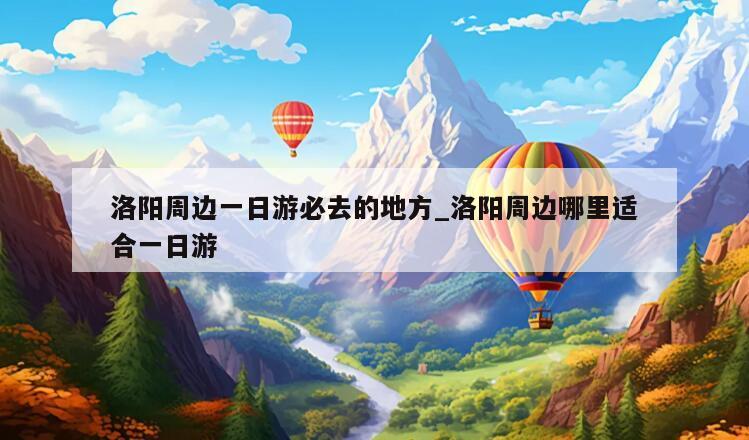 洛阳周边一日游必去的地方_洛阳周边哪里适合一日游