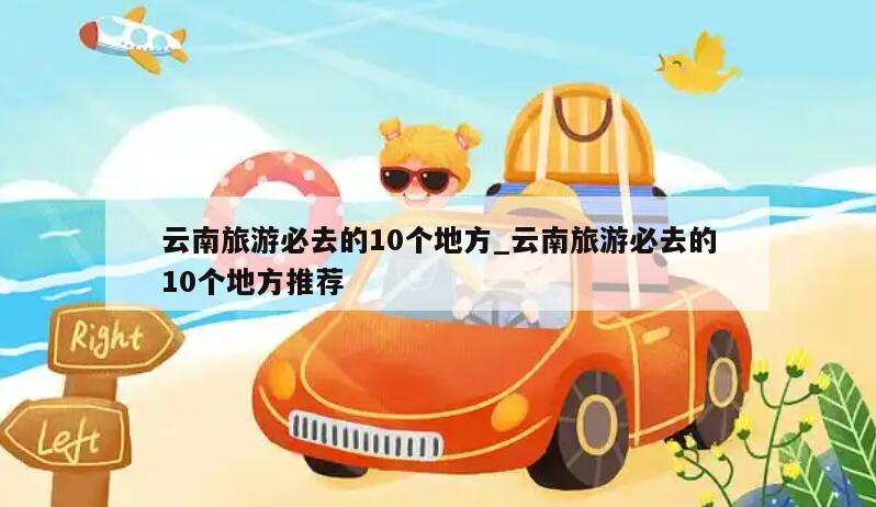 云南旅游必去的10个地方_云南旅游必去的10个地方推荐