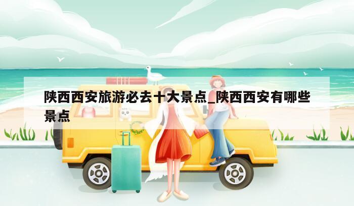 陕西西安旅游必去十大景点_陕西西安有哪些景点